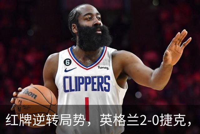 红牌逆转局势，英格兰2-0捷克，凯恩成功破门
