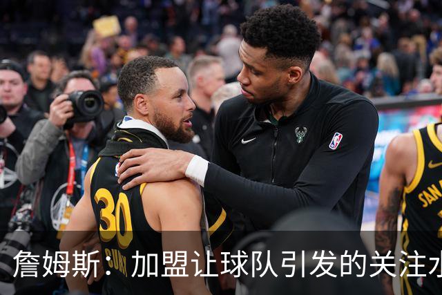 詹姆斯：加盟让球队引发的关注水涨船高